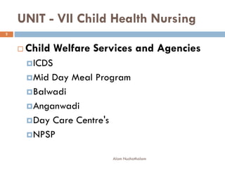 UNIT - VII Child Health Nursing
 Child Welfare Services and Agencies
ICDS
Mid Day Meal Program
Balwadi
Anganwadi
Day Care Centre's
NPSP
2
Alam Nuzhathalam
 