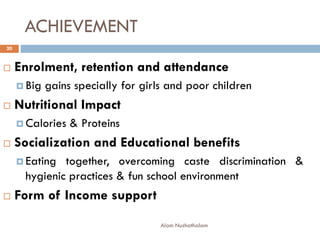 ACHIEVEMENT
 Enrolment, retention and attendance
 Big gains specially for girls and poor children
 Nutritional Impact
 Calories & Proteins
 Socialization and Educational benefits
 Eating together, overcoming caste discrimination &
hygienic practices & fun school environment
 Form of Income support
20
Alam Nuzhathalam
 