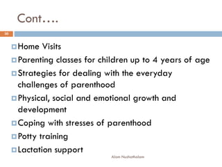 Cont….
Home Visits
Parenting classes for children up to 4 years of age
Strategies for dealing with the everyday
challenges of parenthood
Physical, social and emotional growth and
development
Coping with stresses of parenthood
Potty training
Lactation support
30
Alam Nuzhathalam
 