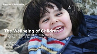 The Wellbeing of Children
Ideas for discussion Education Policy Meeting
OECD April 14 2016 Professor Heather Joshi
 