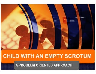 CHILD WITH AN EMPTY SCROTUM 
A PROBLEM ORIENTED APPROACH 
 