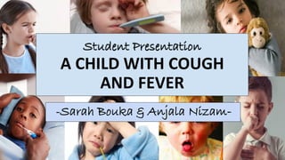 Student Presentation
A CHILD WITH COUGH
AND FEVER
-Sarah Bouka & Anjala Nizam-
 