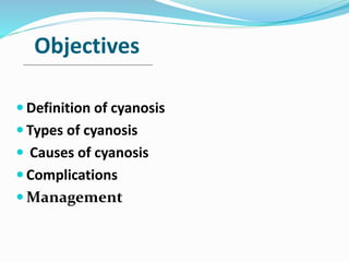 Objectives 
 Definition of cyanosis 
 Types of cyanosis 
 Causes of cyanosis 
Complications 
Management 
 