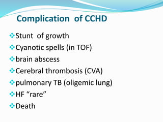 Complication of CCHD 
Stunt of growth 
Cyanotic spells (in TOF) 
brain abscess 
Cerebral thrombosis (CVA) 
pulmonary TB (oligemic lung) 
HF “rare” 
Death 
 