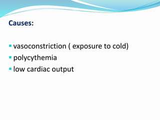Causes: 
 vasoconstriction ( exposure to cold) 
 polycythemia 
 low cardiac output 
 