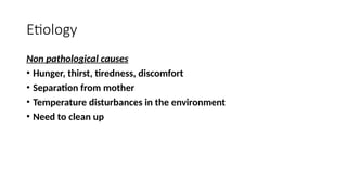 Etiology
Non pathological causes
• Hunger, thirst, tiredness, discomfort
• Separation from mother
• Temperature disturbances in the environment
• Need to clean up
 