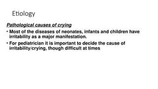Etiology
Pathological causes of crying
• Most of the diseases of neonates, infants and children have
irritability as a major manifestation.
• For pediatrician it is important to decide the cause of
irritability/crying, though difficult at times
 