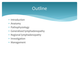  Introduction
 Anatomy
 Pathophysiology
 Generalized lymphadenopathy
 Regional lymphadenopathy
 Investigation
 Management
Outline
 