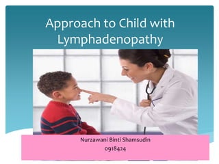 Approach to Child with
Lymphadenopathy
Nurzawani Binti Shamsudin
0918424
 