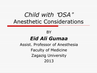 Child with “OSA”
Anesthetic Considerations
BY
Eid Ali Gumaa
Assist. Professor of Anesthesia
Faculty of Medicine
Zagazig University
2013
 