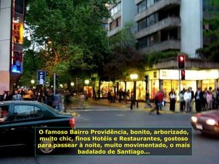 O famoso Bairro Providência, bonito, arborizado, muito chic, finos Hotéis e Restaurantes, gostoso para passear à noite, muito movimentado, o mais badalado de Santiago... 