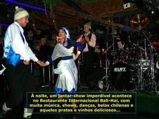 À noite, um jantar-show imperdível acontece no Restaurante Internacional Bali-Hai, com muita música, shows, danças, belas chilenas e aqueles pratos e vinhos deliciosos...  