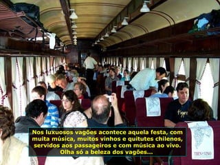 Nos luxuosos vagões acontece aquela festa, com muita música, muitos vinhos e quitutes chilenos, servidos aos passageiros e com música ao vivo. Olha só a beleza dos vagões...  