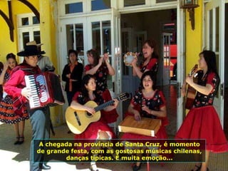 A chegada na província de Santa Cruz, é momento de grande festa, com as gostosas músicas chilenas, danças típicas. É muita emoção... 