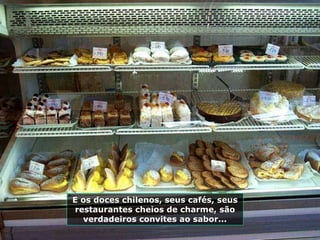 E os doces chilenos, seus cafés, seus restaurantes cheios de charme, são verdadeiros convites ao sabor... 