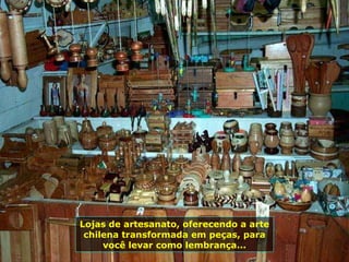 Lojas de artesanato, oferecendo a arte chilena transformada em peças, para você levar como lembrança... 