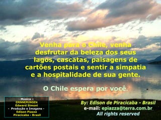 Venha para o Chile, venha desfrutar da beleza dos seus lagos, cascatas, paisagens de cartões postais e sentir a simpatia e a hospitalidade de sua gente. O Chile espera por você . Música –  ERINNERUNGEN Edward Simoni -  Produção e Imagens -  Edison Piazza Piracicaba - Brasil 