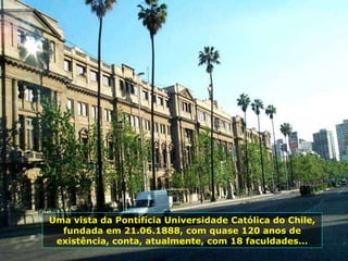 Uma vista da Pontifícia Universidade Católica do Chile, fundada em 21.06.1888, com quase 120 anos de existência, conta, atualmente, com 18 faculdades... 