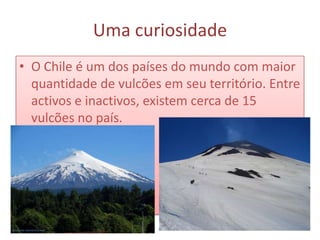 Uma curiosidade
• O Chile é um dos países do mundo com maior
  quantidade de vulcões em seu território. Entre
  activos e inactivos, existem cerca de 15
  vulcões no país.
 