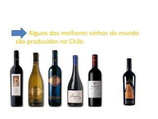 Alguns dos melhores vinhos do mundo
são produzidos no Chile.
 