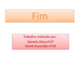 Fim
Trabalho realizado por :
   Daniela Silva nº27
 David Ascensão nº10
 