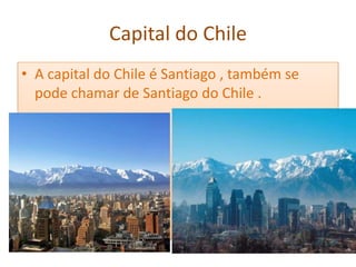 Capital do Chile
• A capital do Chile é Santiago , também se
  pode chamar de Santiago do Chile .
 