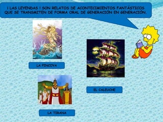 ¡ LAS LEYENDAS ! SON RELATOS DE ACONTECIMIENTOS FANTÁSTICOS
QUE SE TRANSMITEN DE FORMA ORAL DE GENERACIÓN EN GENERACIÓN.




             LA PINCOYA




                                     EL CALEUCHE




                  LA TIRANA
 