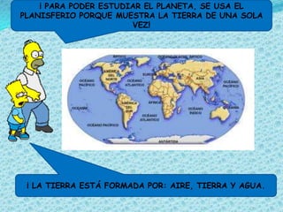¡ PARA PODER ESTUDIAR EL PLANETA, SE USA EL
PLANISFERIO PORQUE MUESTRA LA TIERRA DE UNA SOLA
                       VEZ!




 ¡ LA TIERRA ESTÁ FORMADA POR: AIRE, TIERRA Y AGUA.
 