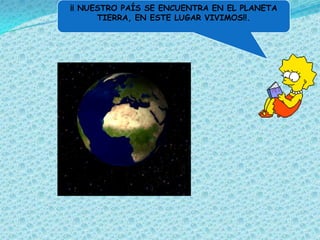 ¡¡ NUESTRO PAÍS SE ENCUENTRA EN EL PLANETA
      TIERRA, EN ESTE LUGAR VIVIMOS!!.
 