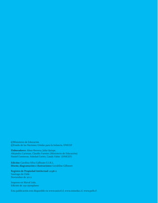 G U Í A S P E D A G Ó G I C A S D E L S E C T O R L E N G U A I N D Í G E N A2
©Ministerio de Educación
©Fondo de las Naciones Unidas para la Infancia, UNICEF
Elaboradores: Alma Herrera, Julia Quispe,
Alejandra Cariman, Claudio Fuentes (Ministerio de Educación)
Daniel Contreras, Soledad Cortés, Candy Fabio (UNICEF)
Edición: Carolina Silva Gallinato E.I.R.L.
Diseño, diagramación e ilustraciones: Geraldine Gillmore
Registro de Propiedad Intelectual: 223611
Santiago de Chile
Noviembre de 2012
Impreso en Maval Ltda.
Edición de 250 ejemplares
Esta publicación está disponible en www.unicef.cl, www.mineduc.cl, www.peib.cl
quechua3.indd 2quechua3.indd 2 29-11-12 17:3229-11-12 17:32
 