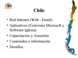 Chile
• Red Internet (Web - Email)
• Aplicativos (Convenio Microsoft y
Software Iglesia)
• Capacitación y Asesorías
• Contenidos e información
• Desafíos

 
