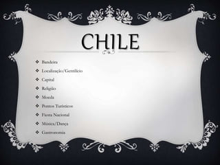 CHILE 
 Bandeira 
 Localização/Gentilício 
 Capital 
 Religião 
 Moeda 
 Pontos Turísticos 
 Fiesta Nacional 
 Música/Dança 
 Gastronomia 
 