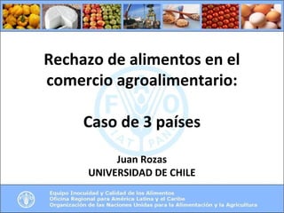 Rechazo de alimentos en el 
comercio agroalimentario: 
Caso de 3 países 
Juan Rozas 
UNIVERSIDAD DE CHILE 
 