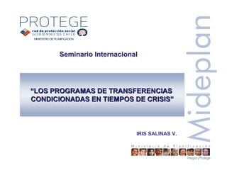 MINISTERIODEPLANIFICACION
““LOS PROGRAMAS DE TRANSFERENCIASLOS PROGRAMAS DE TRANSFERENCIAS
CONDICIONADAS EN TIEMPOS DE CRISISCONDICIONADAS EN TIEMPOS DE CRISIS””
IRIS SALINAS V.
Seminario InternacionalSeminario Internacional
 