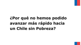 ¿Por qué no hemos podido
avanzar más rápido hacia
un Chile sin Pobreza?
 