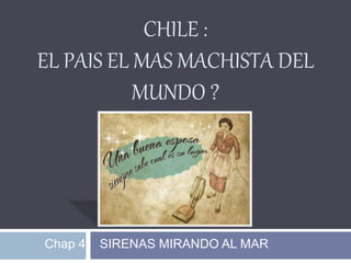 CHILE :
EL PAIS EL MAS MACHISTA DEL
MUNDO ?
Chap 4 SIRENAS MIRANDO AL MAR
 