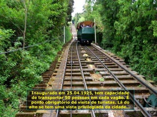 Inaugurado em 25.04.1925, tem capacidade
de transportar 50 pessoas em cada vagão. É
ponto obrigatório de visita de turistas. Lá do
alto se tem uma vista privilegiada da cidade...
 