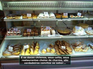 E os doces chilenos, seus cafés, seus
restaurantes cheios de charme, são
verdadeiros convites ao sabor...
 