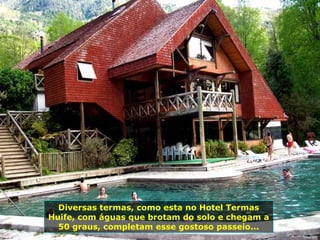 Diversas termas, como esta no Hotel Termas
Huife, com águas que brotam do solo e chegam a
50 graus, completam esse gostoso passeio...
 