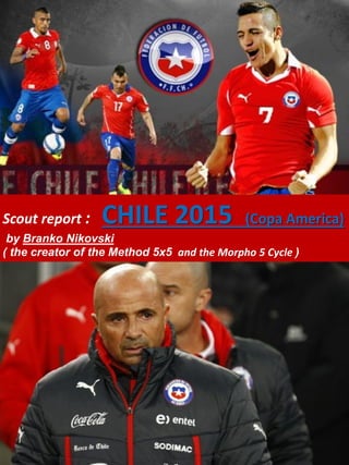 Scout report : CHILE 2015 (Copa America)
by Branko Nikovski
( the creator of the Method 5x5 and the Morpho 5 Cycle )
 