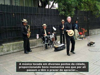 A música tocada em diversos pontos da cidade,
proporcionando bons momentos aos que por ali
passam e têm o prazer de apreciar...
 