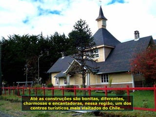 Até as construções são bonitas, diferentes,
charmosas e encantadoras, nessa região, um dos
centros turísticos mais visitados do Chile...
 