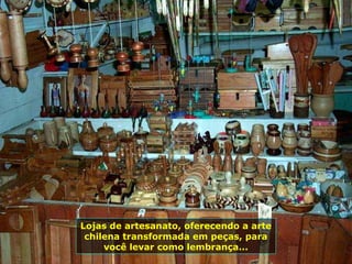 Lojas de artesanato, oferecendo a arte
chilena transformada em peças, para
você levar como lembrança...
 