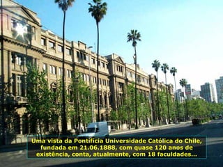 Uma vista da Pontifícia Universidade Católica do Chile,
fundada em 21.06.1888, com quase 120 anos de
existência, conta, atualmente, com 18 faculdades...
 
