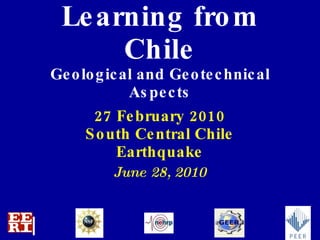 Learning from Chile Geological and Geotechnical Aspects 27 February 2010 South Central Chile Earthquake June 28, 2010 