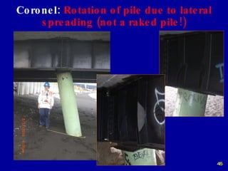 Coronel:  Rotation of pile due to lateral spreading (not a raked pile!) 