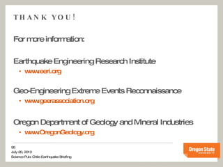 THANK YOU! For more information: Earthquake Engineering Research Institute www.eeri.org Geo-Engineering Extreme Events Reconnaissance www.geerassociation.org Oregon Department of Geology and Mineral Industries www.OregonGeology.org 