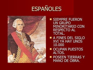 ESPAÑOLES SIEMPRE FUERON UN GRUPO MINORITARIO CON RESPECTO AL TOTAL. A FINES DEL SIGLO XVI YA HAY UNOS 10.000 OCUPAN PUESTOS ALTOS. POSEEN TIERRAS Y MANO DE OBRA. 