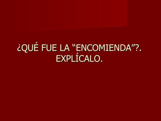 ¿QUÉ FUE LA “ENCOMIENDA”?. EXPLÍCALO. 