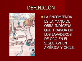 DEFINICIÓN LA ENCOMIENDA ES LA MANO DE OBRA INDÍGENA QUE TRABAJA EN LOS LAVADEROS DE ORO EN EL SIGLO XVI EN AMÉRICA Y CHILE. 